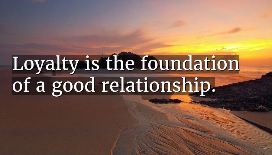 Loyalty is the foundation of a good relationship.